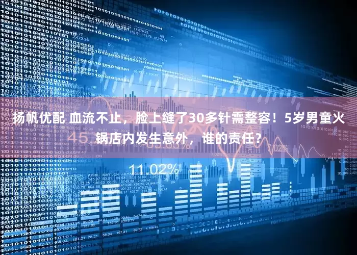 扬帆优配 血流不止，脸上缝了30多针需整容！5岁男童火锅店内发生意外，谁的责任？