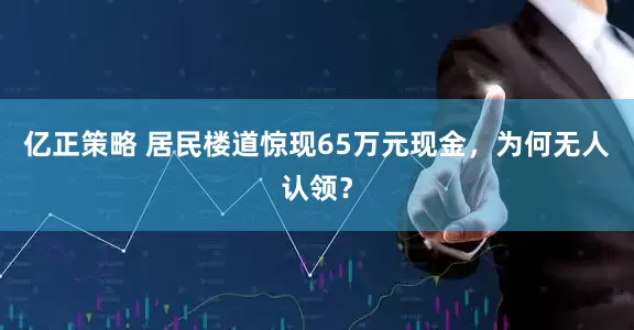 亿正策略 居民楼道惊现65万元现金，为何无人认领？
