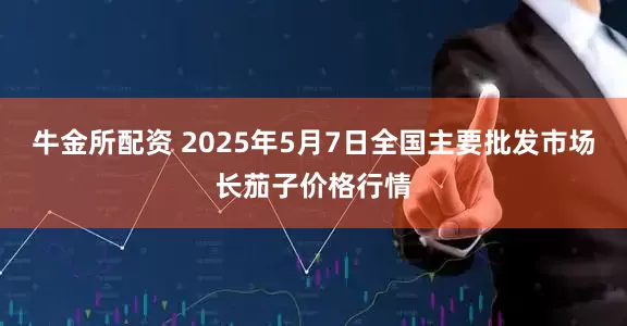 牛金所配资 2025年5月7日全国主要批发市场长茄子价格行情
