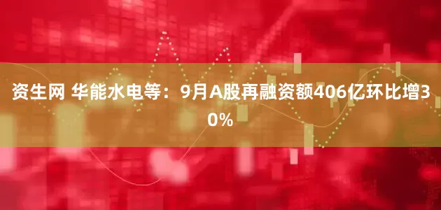 资生网 华能水电等：9月A股再融资额406亿环比增30%