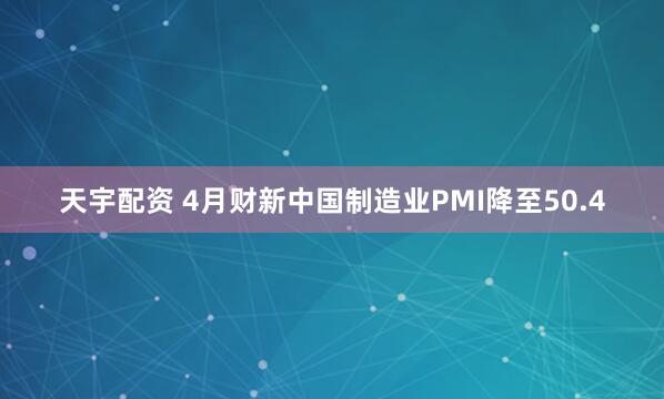 天宇配资 4月财新中国制造业PMI降至50.4
