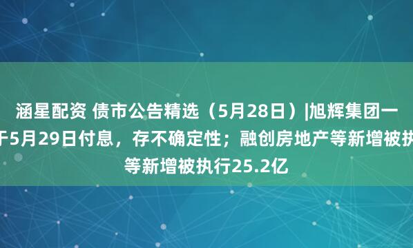 涵星配资 债市公告精选（5月28日）|旭辉集团一期债券将于5月29日付息，存不确定性；融创房地产等新增被执行25.2亿