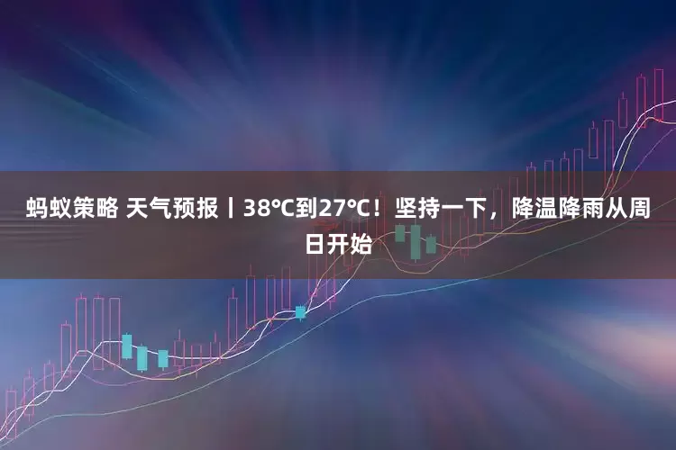蚂蚁策略 天气预报丨38℃到27℃！坚持一下，降温降雨从周日开始