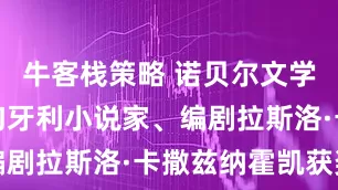 牛客栈策略 诺贝尔文学奖揭晓！匈牙利小说家、编剧拉斯洛·卡撒兹纳霍凯获奖