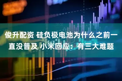 俊升配资 硅负极电池为什么之前一直没普及 小米回应：有三大难题