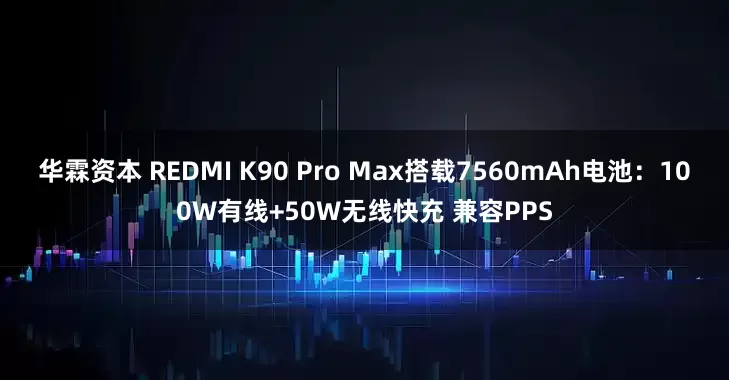 华霖资本 REDMI K90 Pro Max搭载7560mAh电池：100W有线+50W无线快充 兼容PPS