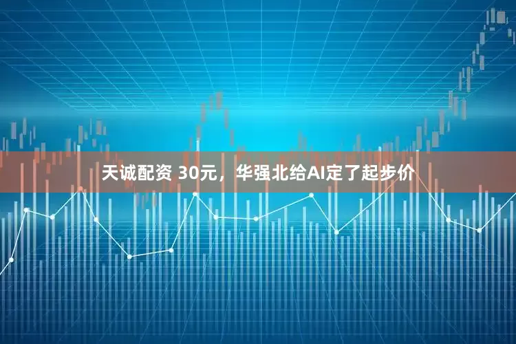 天诚配资 30元，华强北给AI定了起步价