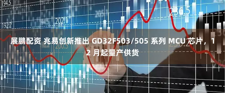 展鵬配资 兆易创新推出 GD32F503/505 系列 MCU 芯片，12 月起量产供货