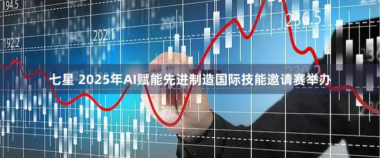 七星 2025年AI赋能先进制造国际技能邀请赛举办