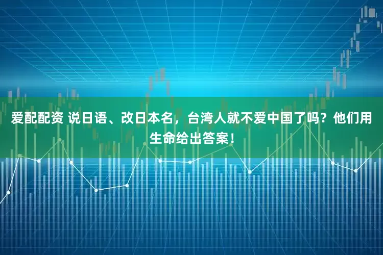 爱配配资 说日语、改日本名，台湾人就不爱中国了吗？他们用生命给出答案！