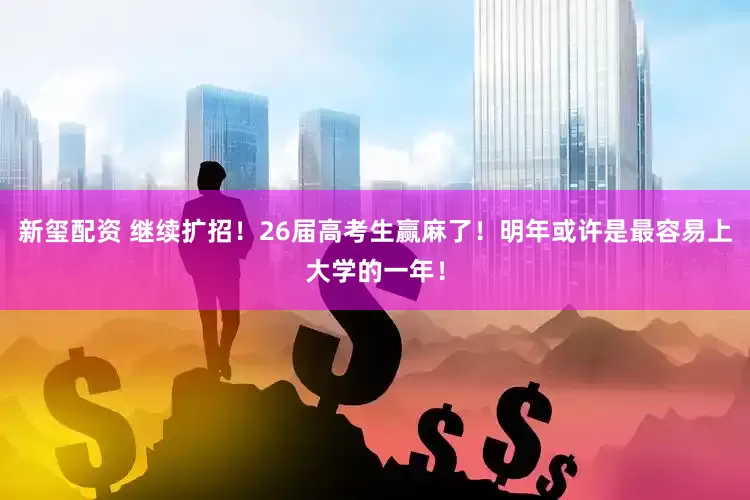 新玺配资 继续扩招！26届高考生赢麻了！明年或许是最容易上大学的一年！