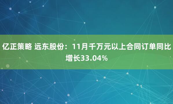 亿正策略 远东股份：11月千万元以上合同订单同比增长33.04%