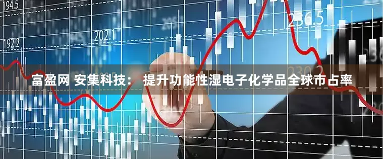 富盈网 安集科技： 提升功能性湿电子化学品全球市占率