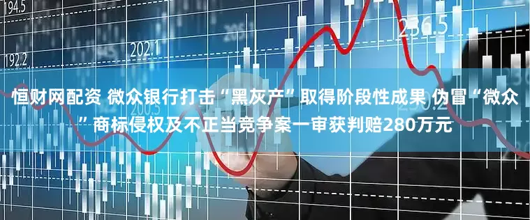 恒财网配资 微众银行打击“黑灰产”取得阶段性成果 伪冒“微众”商标侵权及不正当竞争案一审获判赔280万元