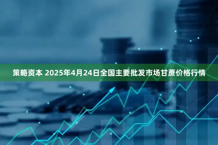 策略资本 2025年4月24日全国主要批发市场甘蔗价格行情