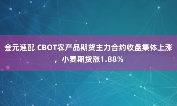 金元速配 CBOT农产品期货主力合约收盘集体上涨，小麦期货涨1.88%