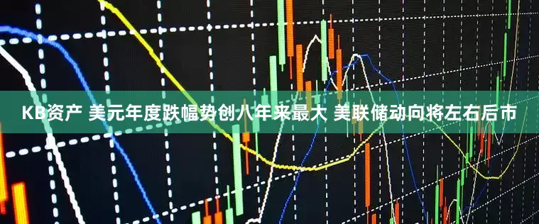 KB资产 美元年度跌幅势创八年来最大 美联储动向将左右后市