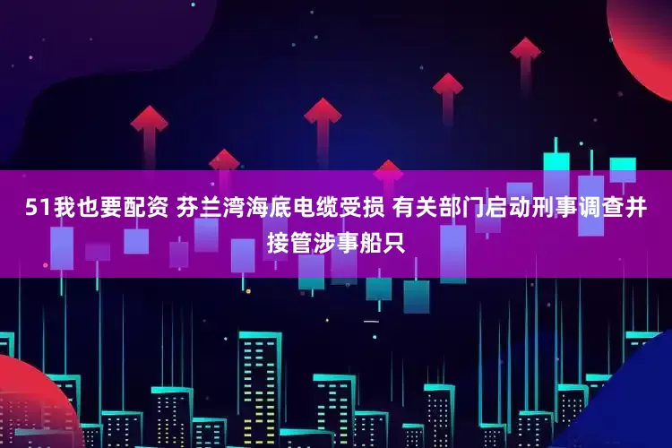 51我也要配资 芬兰湾海底电缆受损 有关部门启动刑事调查并接管涉事船只