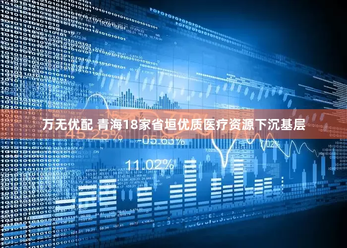 万无优配 青海18家省垣优质医疗资源下沉基层