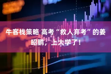 牛客栈策略 高考“救人弃考”的姜昭鹏，上大学了！