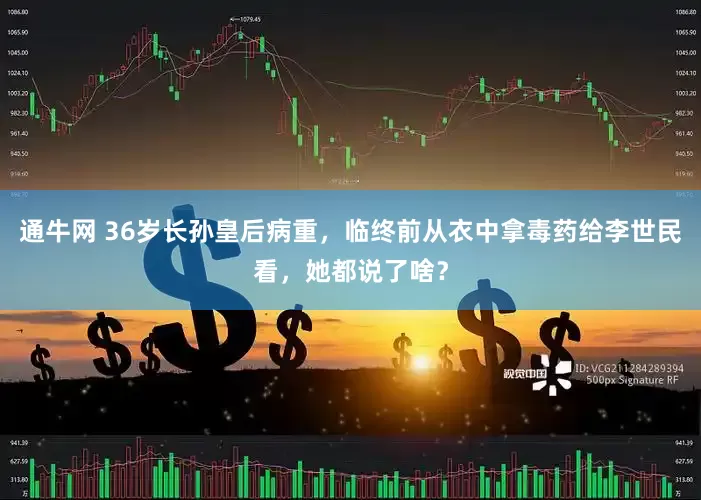通牛网 36岁长孙皇后病重，临终前从衣中拿毒药给李世民看，她都说了啥？