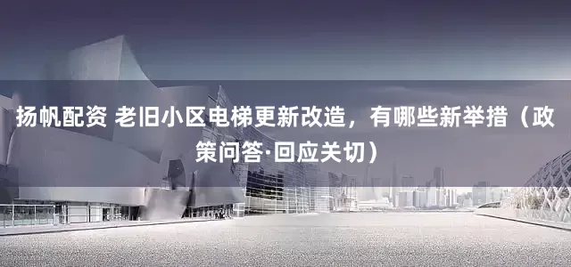 扬帆配资 老旧小区电梯更新改造，有哪些新举措（政策问答·回应关切）