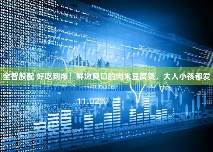 全智股配 好吃到爆！鲜嫩爽口的肉末豆腐煲，大人小孩都爱