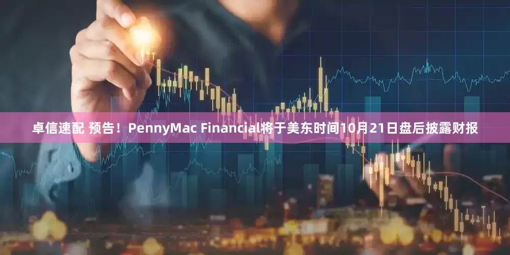 卓信速配 预告！PennyMac Financial将于美东时间10月21日盘后披露财报