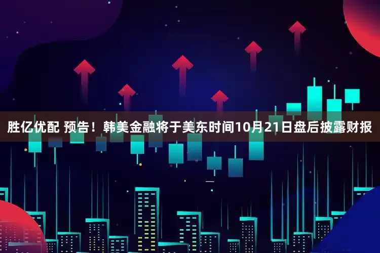 胜亿优配 预告！韩美金融将于美东时间10月21日盘后披露财报
