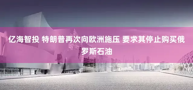 亿海智投 特朗普再次向欧洲施压 要求其停止购买俄罗斯石油
