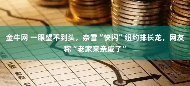 金牛网 一眼望不到头，奈雪“快闪”纽约排长龙，网友称“老家来亲戚了”