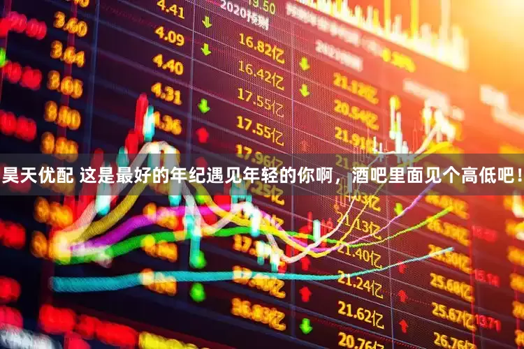 昊天优配 这是最好的年纪遇见年轻的你啊，酒吧里面见个高低吧！