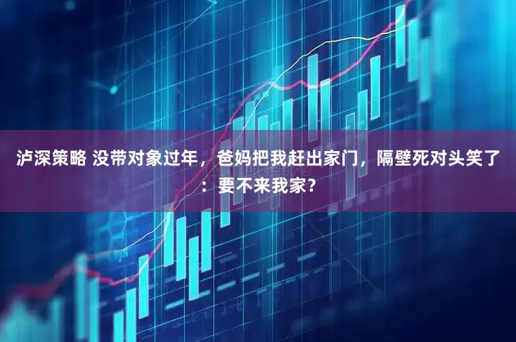 泸深策略 没带对象过年，爸妈把我赶出家门，隔壁死对头笑了：要不来我家？