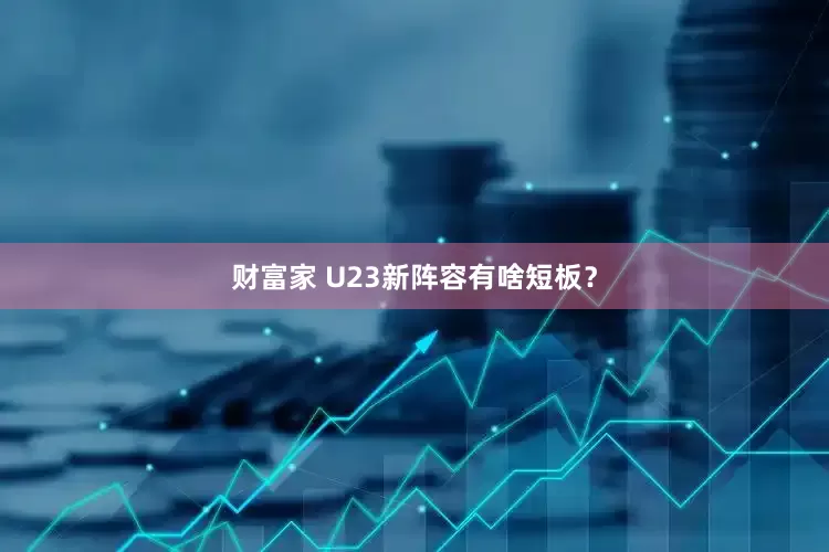财富家 U23新阵容有啥短板？
