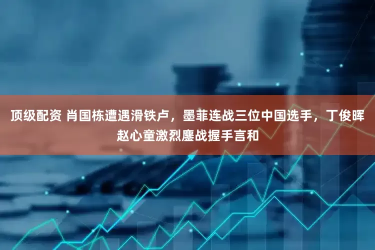 顶级配资 肖国栋遭遇滑铁卢，墨菲连战三位中国选手，丁俊晖赵心童激烈鏖战握手言和