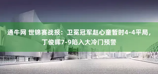 通牛网 世锦赛战报：卫冕冠军赵心童暂时4-4平局，丁俊晖7-9陷入大冷门预警