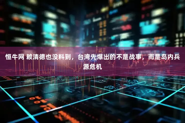 恒牛网 赖清德也没料到，台湾先爆出的不是战事，而是岛内兵源危机