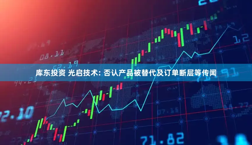 库东投资 光启技术: 否认产品被替代及订单断层等传闻