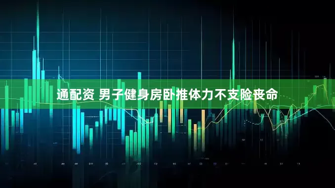 通配资 男子健身房卧推体力不支险丧命